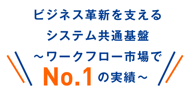 ビジネス革新を支えるシステム共通基盤～ワークフロー市場でNo.1の実績～