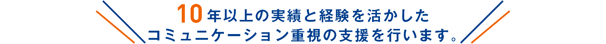 10年以上の実績と経験を活かしたコミュニケーション重視の支援を行います。