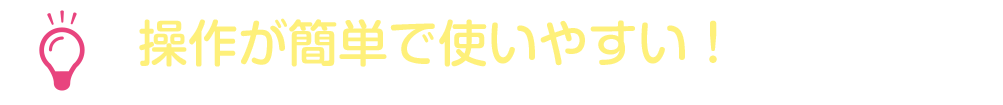 操作が簡単で使いやすい！