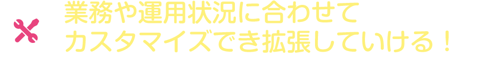 業務や運用状況に合わせてカスタマイズでき拡張していける！